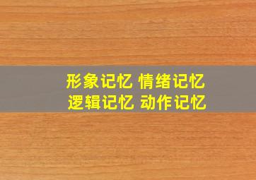 形象记忆 情绪记忆 逻辑记忆 动作记忆